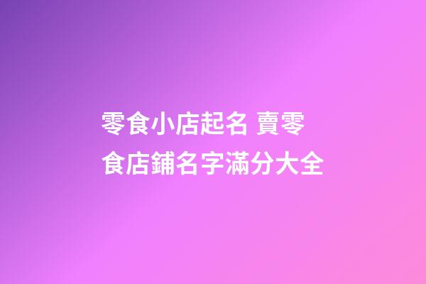 零食小店起名 賣零食店鋪名字滿分大全-第1張-店鋪起名-玄機派